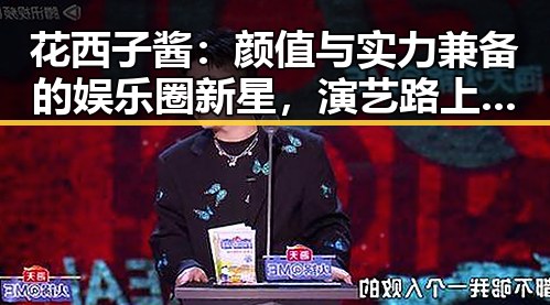 花西子酱：颜值与实力兼备的娱乐圈新星，演艺路上的逆袭与成长